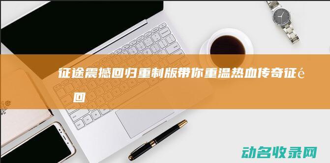 征途 震撼回归！ 重制版带你重温热血传奇 (征途回归商城)