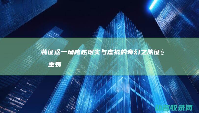 装征途 一场跨越现实与虚拟的奇幻之旅 (征途重装活动是什么)