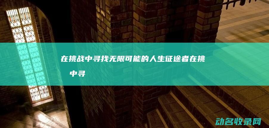 在挑战中寻找无限可能的人生 征途者 (在挑战中寻找机遇)