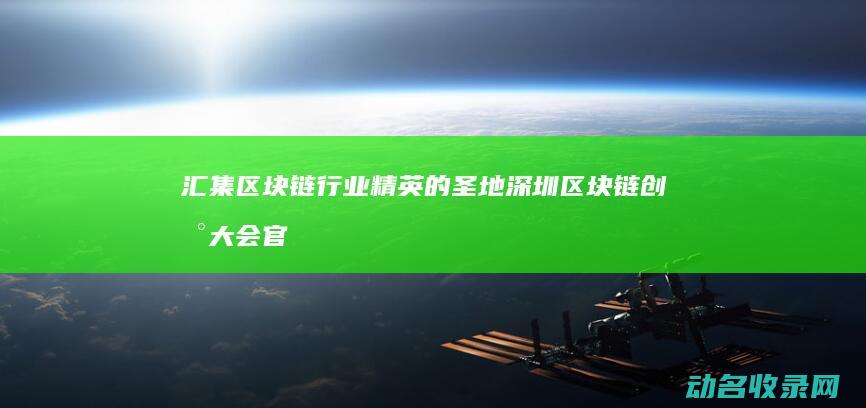汇集区块链行业精英的圣地 深圳区块链创新大会官网 (汇集区块链行动方案)