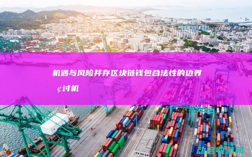 机遇与风险并存 区块链钱包合法性的边界探讨 (机遇与风险并存)