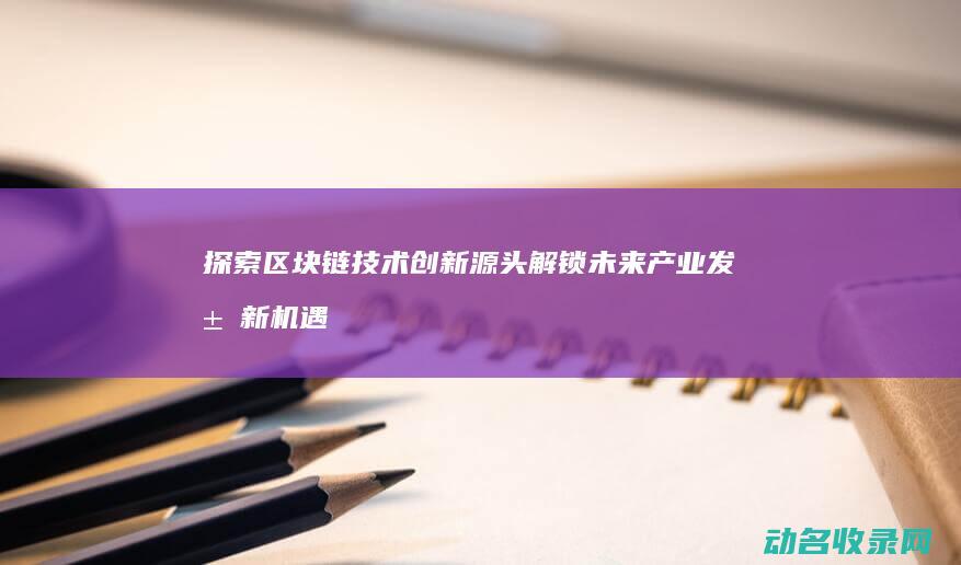 探索区块链技术创新源头 解锁未来产业发展新机遇 (探索区块链技术在什么方面的应用)