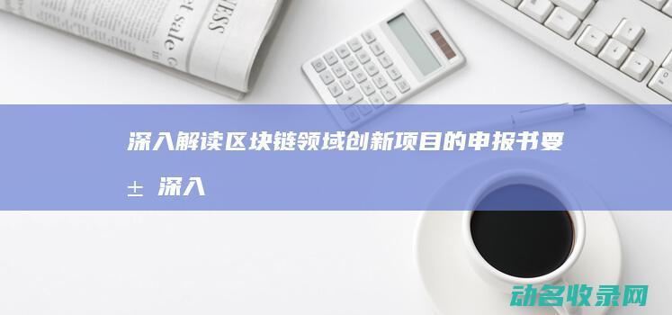 深入解读区块链领域创新项目的申报书要求 (深入解读区块链新闻)
