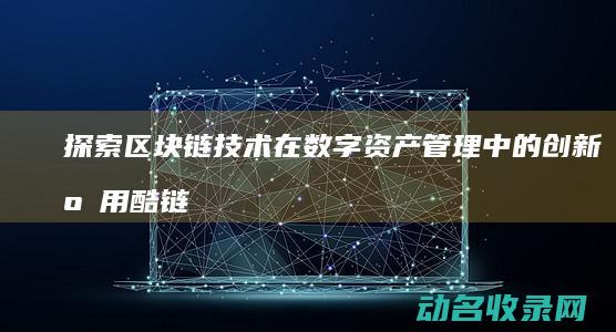 探索区块链技术在数字资产管理中的创新应用 酷链钱包 (探索区块链技术在什么方面的应用)