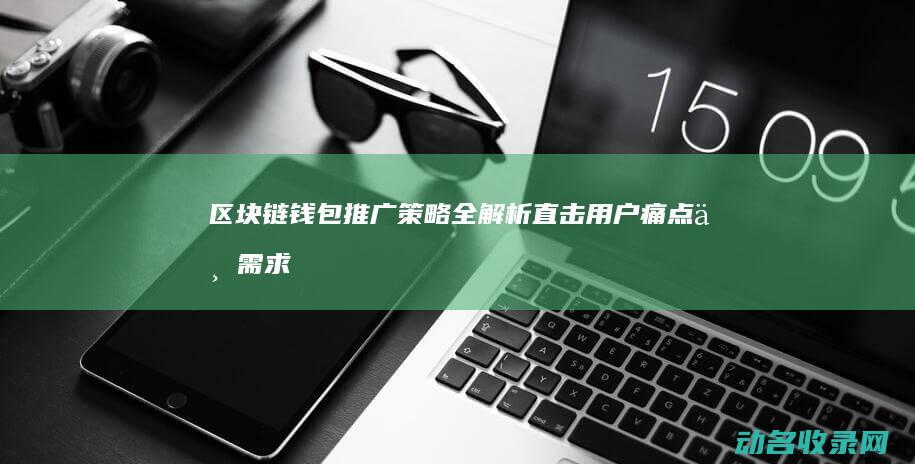 区块链钱包推广策略全解析 直击用户痛点与需求 (区块链钱包推广平台)